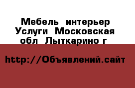 Мебель, интерьер Услуги. Московская обл.,Лыткарино г.